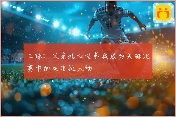 三球：父亲精心培养我成为关键比赛中的决定性人物