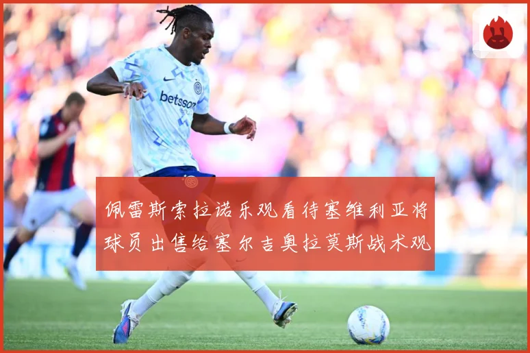 佩雷斯索拉诺乐观看待塞维利亚将球员出售给塞尔吉奥拉莫斯战术观察