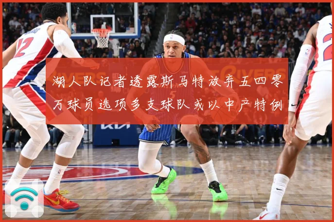 湖人队记者透露斯马特放弃五四零万球员选项多支球队或以中产特例赛场复盘