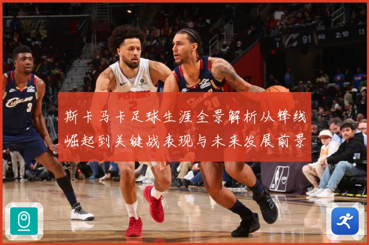 斯卡马卡足球生涯全景解析从锋线崛起到关键战表现与未来发展前景观察