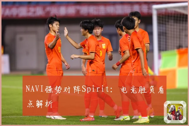 NAVI强势对阵Spirit：电竞胜负看点解析