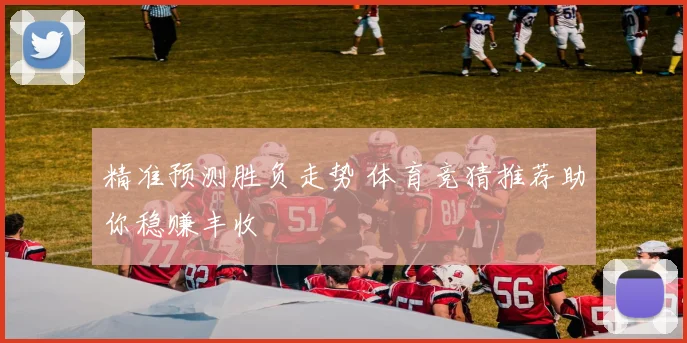 精准预测胜负走势 体育竞猜推荐助你稳赚丰收