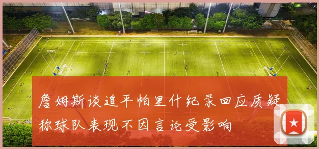 詹姆斯谈追平帕里什纪录回应质疑称球队表现不因言论受影响