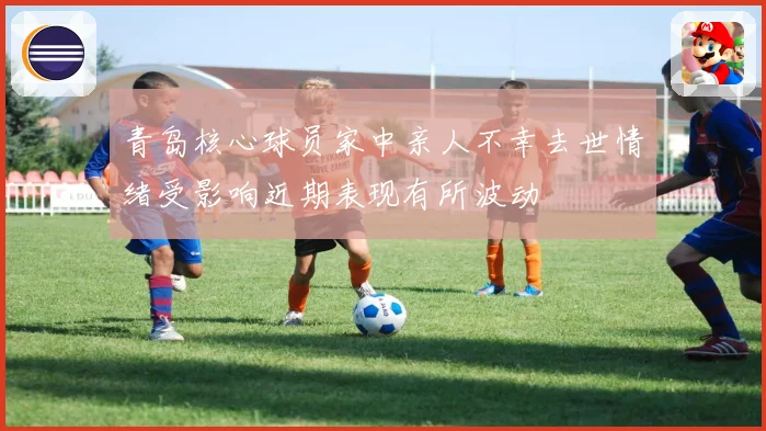 青岛核心球员家中亲人不幸去世情绪受影响近期表现有所波动