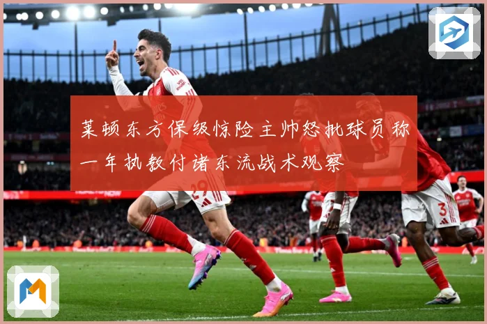莱顿东方保级惊险主帅怒批球员称一年执教付诸东流战术观察