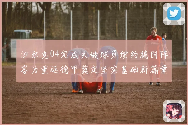 沙尔克04完成关键球员续约稳固阵容为重返德甲奠定坚实基础新篇章