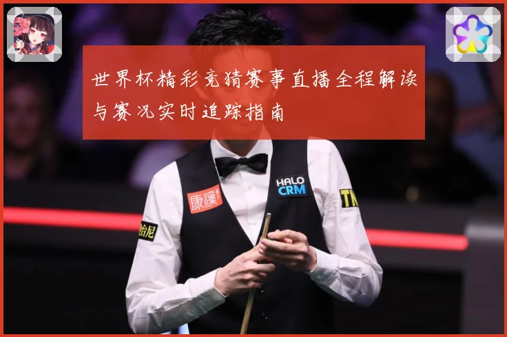 世界杯精彩竞猜赛事直播全程解读与赛况实时追踪指南