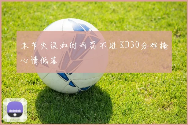 末节失误加时两罚不进 KD30分难掩心情低落
