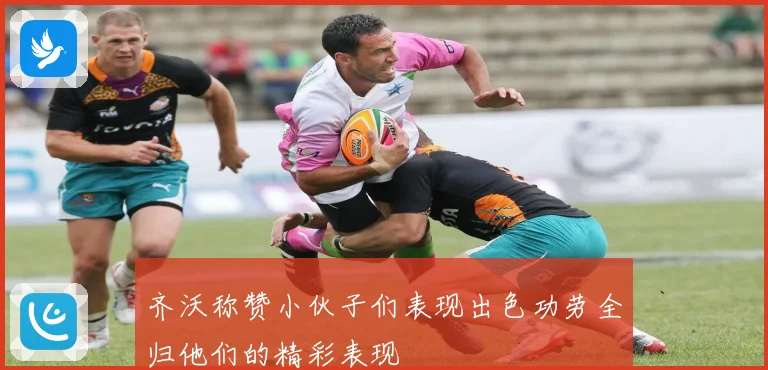齐沃称赞小伙子们表现出色功劳全归他们的精彩表现
