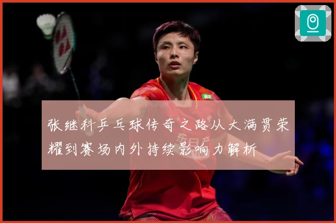 张继科乒乓球传奇之路从大满贯荣耀到赛场内外持续影响力解析