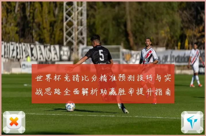 世界杯竞猜比分精准预测技巧与实战思路全面解析助赢胜率提升指南
