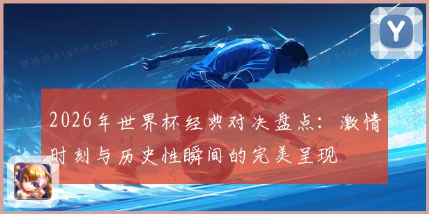 2026年世界杯经典对决盘点：激情时刻与历史性瞬间的完美呈现