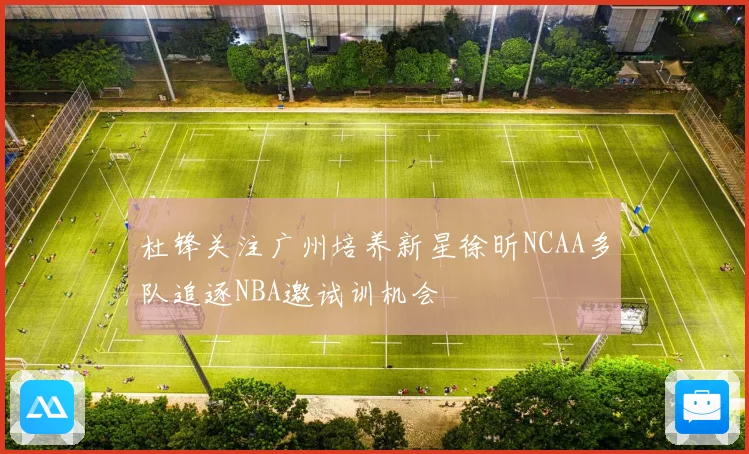 杜锋关注广州培养新星徐昕NCAA多队追逐NBA邀试训机会