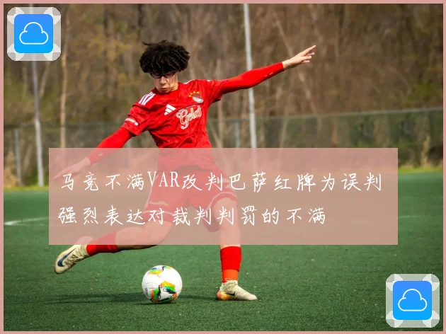 马竞不满VAR改判巴萨红牌为误判 强烈表达对裁判判罚的不满