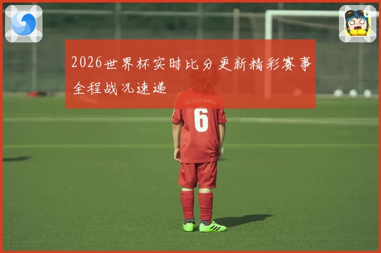 2026世界杯实时比分更新精彩赛事全程战况速递