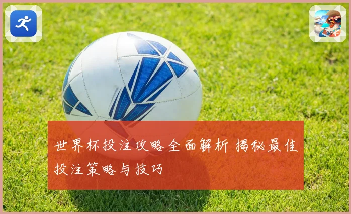 世界杯投注攻略全面解析 揭秘最佳投注策略与技巧