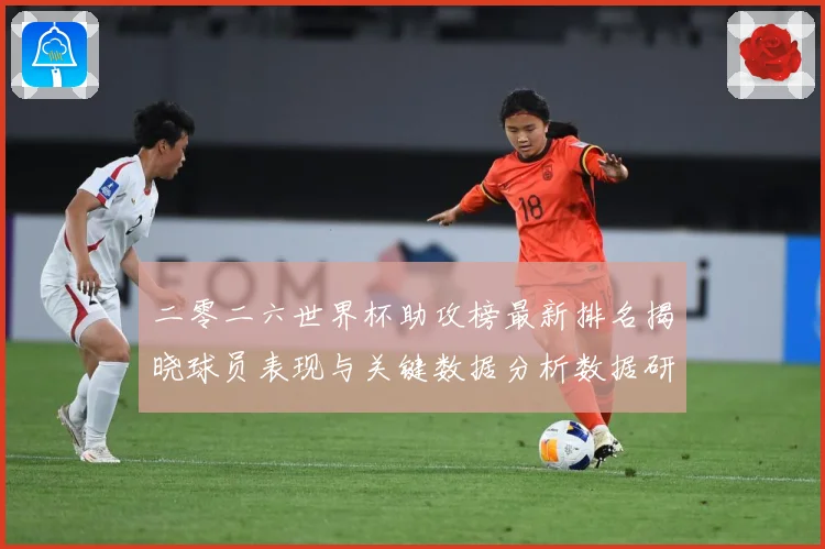 二零二六世界杯助攻榜最新排名揭晓球员表现与关键数据分析数据研判