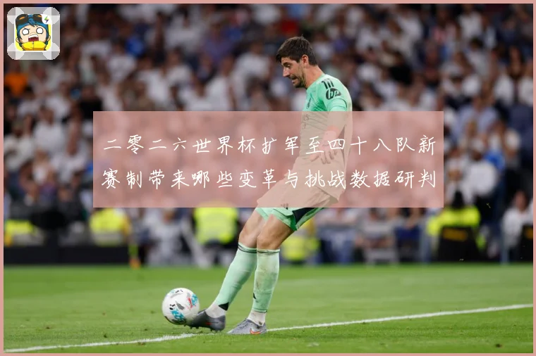 二零二六世界杯扩军至四十八队新赛制带来哪些变革与挑战数据研判