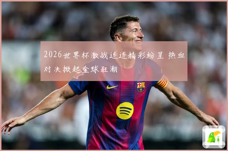 2026世界杯激战连连精彩纷呈 热血对决掀起全球狂潮