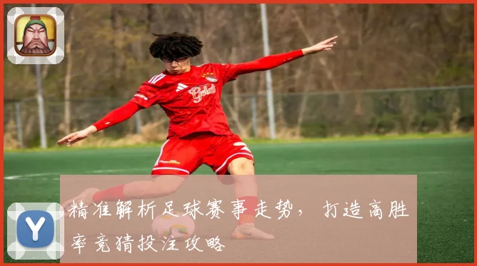 精准解析足球赛事走势，打造高胜率竞猜投注攻略