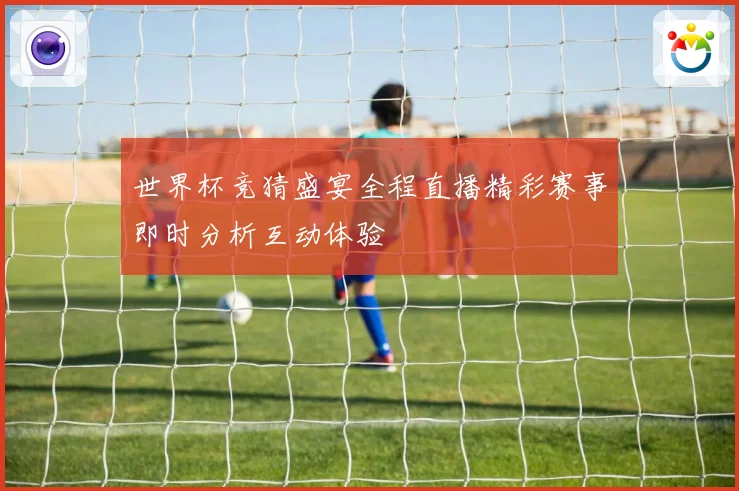 世界杯竞猜盛宴全程直播精彩赛事即时分析互动体验