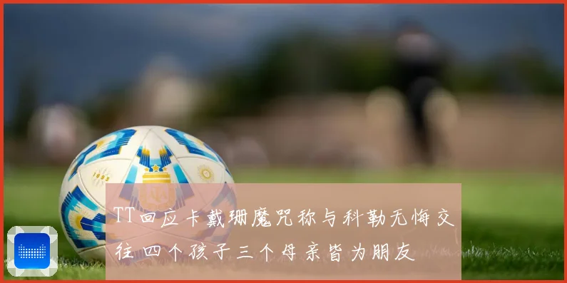 TT回应卡戴珊魔咒称与科勒无悔交往 四个孩子三个母亲皆为朋友