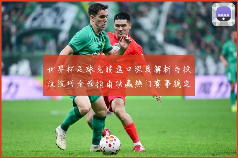 世界杯足球竞猜盘口深度解析与投注技巧全面指南助赢热门赛事稳定盈利策略