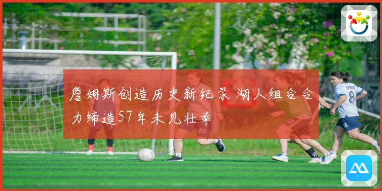 詹姆斯创造历史新纪录 湖人组合合力缔造57年未见壮举