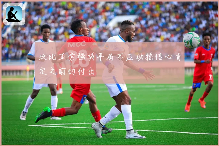 坎比亚索强调平局不应动摇信心肯定之前的付出