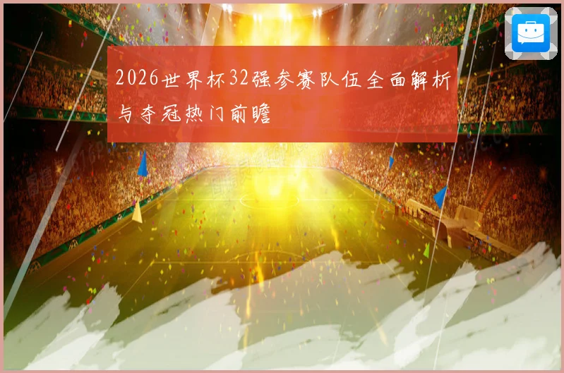 2026世界杯32强参赛队伍全面解析与夺冠热门前瞻