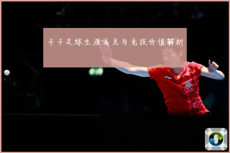 卡卡足球生涯高光与竞技价值解析