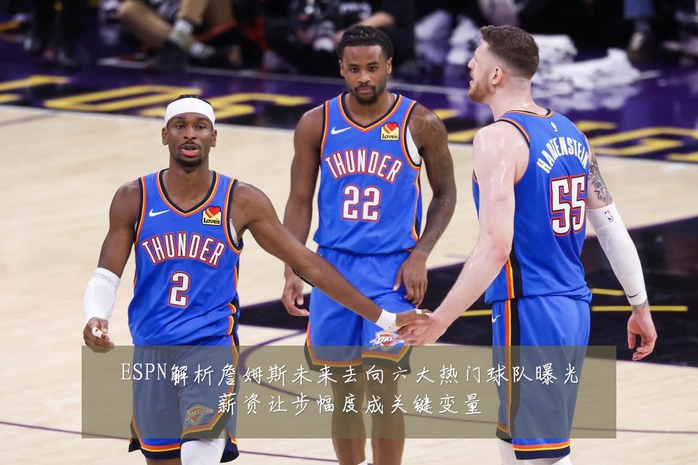 ESPN解析詹姆斯未来去向六大热门球队曝光薪资让步幅度成关键变量
