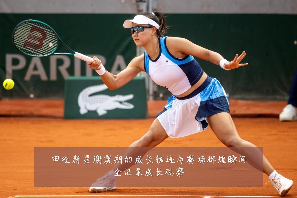 田径新星谢震朔的成长轨迹与赛场辉煌瞬间全记录成长观察