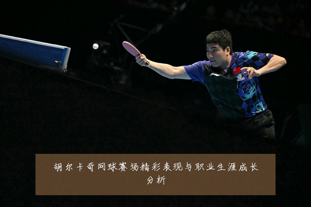 胡尔卡奇网球赛场精彩表现与职业生涯成长分析