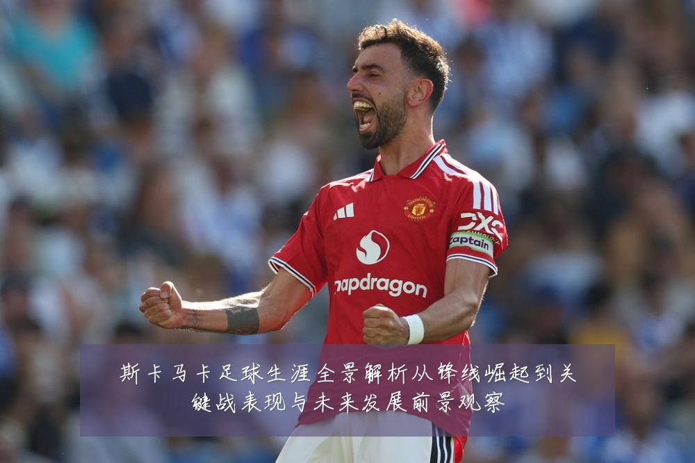 斯卡马卡足球生涯全景解析从锋线崛起到关键战表现与未来发展前景观察