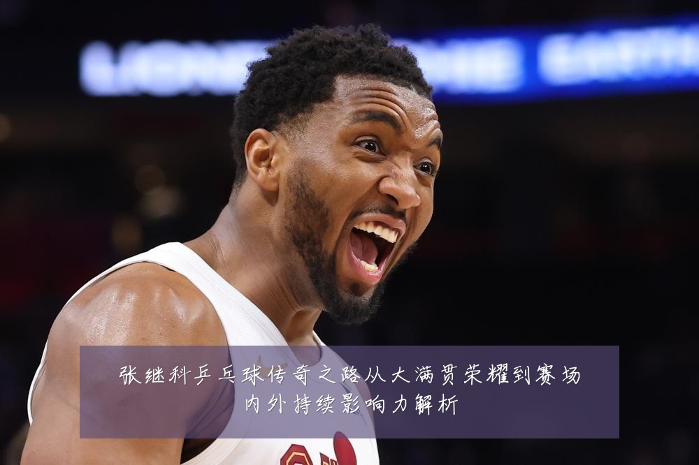 张继科乒乓球传奇之路从大满贯荣耀到赛场内外持续影响力解析