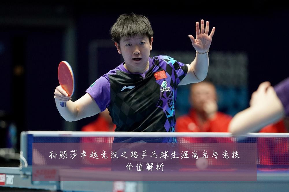 孙颖莎卓越竞技之路乒乓球生涯高光与竞技价值解析